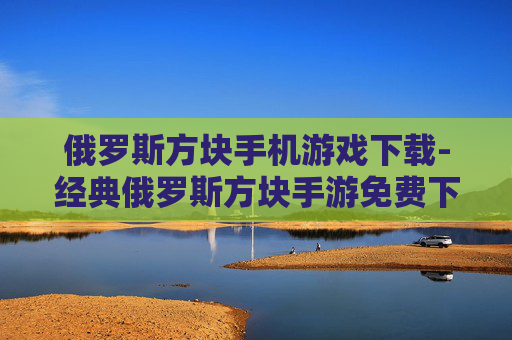 俄罗斯方块手机游戏下载-经典俄罗斯方块手游免费下载渠道分享