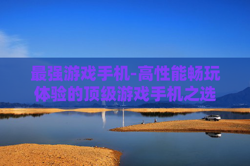 最强游戏手机-高性能畅玩体验的顶级游戏手机之选