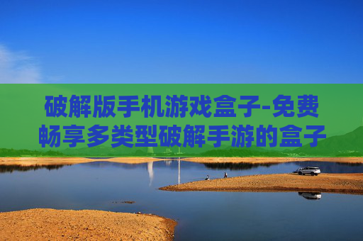 破解版手机游戏盒子-免费畅享多类型破解手游的盒子