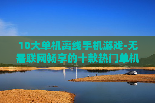 10大单机离线手机游戏-无需联网畅享的十款热门单机手游