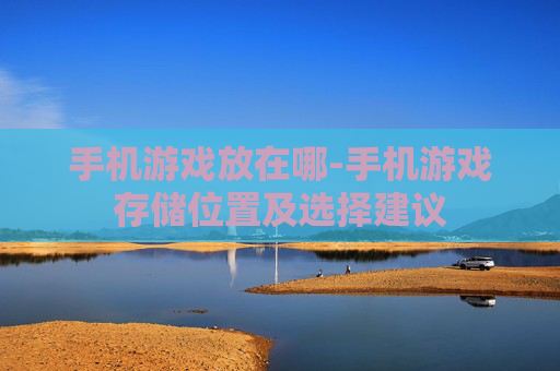 手机游戏放在哪-手机游戏存储位置及选择建议