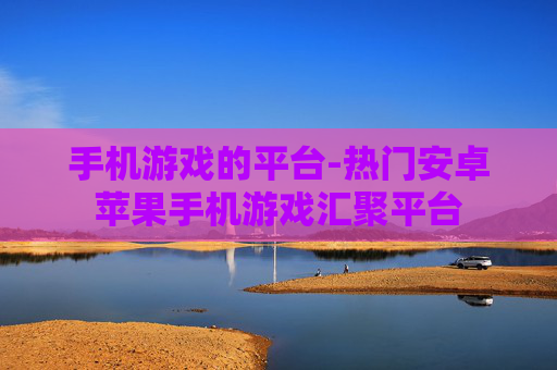 手机游戏的平台-热门安卓苹果手机游戏汇聚平台
