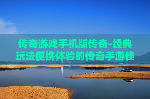 传奇游戏手机版传奇-经典玩法便携体验的传奇手游佳作