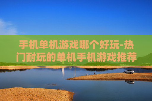 手机单机游戏哪个好玩-热门耐玩的单机手机游戏推荐