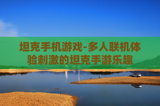 坦克手机游戏-多人联机体验刺激的坦克手游乐趣