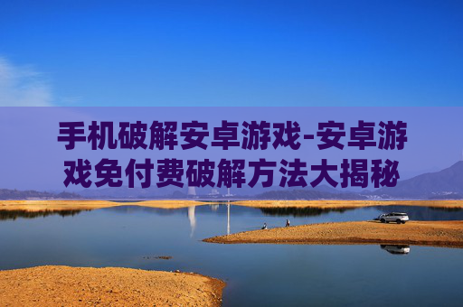 手机破解安卓游戏-安卓游戏免付费破解方法大揭秘