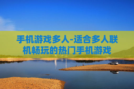 手机游戏多人-适合多人联机畅玩的热门手机游戏 手机游戏多人-适合多人联机畅玩的热门手机游戏