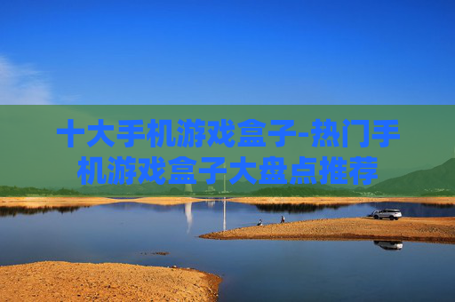 十大手机游戏盒子-热门手机游戏盒子大盘点推荐 十大手机游戏盒子-热门手机游戏盒子大盘点推荐