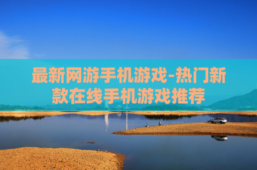 最新网游手机游戏-热门新款在线手机游戏推荐 最新网游手机游戏-热门新款在线手机游戏推荐