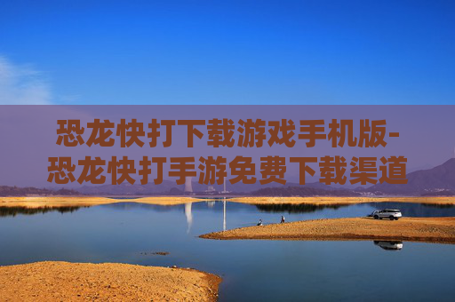 恐龙快打下载游戏手机版-恐龙快打手游免费下载渠道与方法 恐龙快打下载游戏手机版-恐龙快打手游免费下载渠道与方法