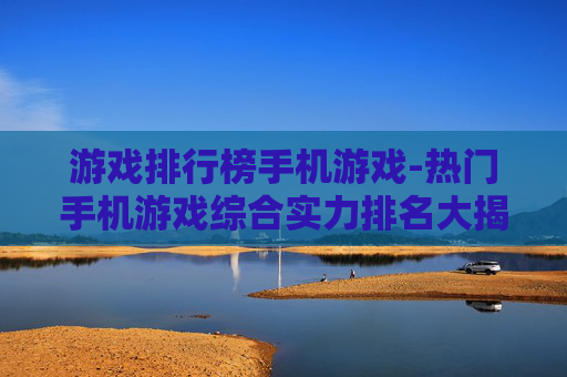 游戏排行榜手机游戏-热门手机游戏综合实力排名大揭秘 游戏排行榜手机游戏-热门手机游戏综合实力排名大揭秘
