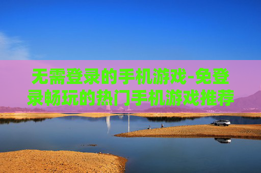 无需登录的手机游戏-免登录畅玩的热门手机游戏推荐