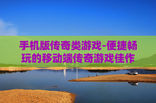 手机版传奇类游戏-便捷畅玩的移动端传奇游戏佳作