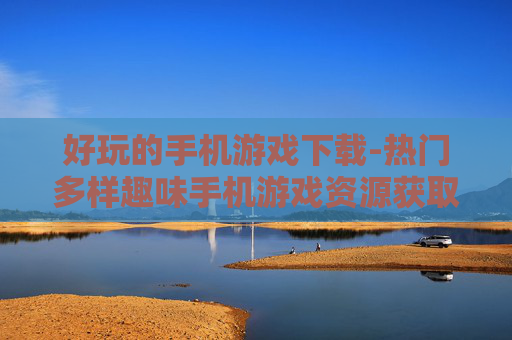 好玩的手机游戏下载-热门多样趣味手机游戏资源获取
