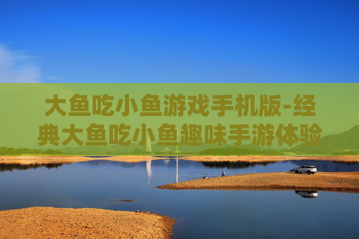 大鱼吃小鱼游戏手机版-经典大鱼吃小鱼趣味手游体验