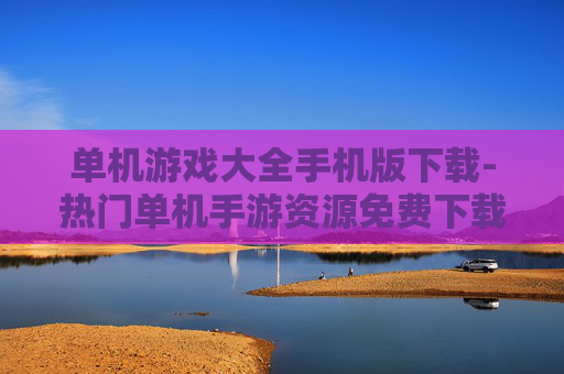 单机游戏大全手机版下载-热门单机手游资源免费下载途径 单机游戏大全手机版下载-热门单机手游资源免费下载途径