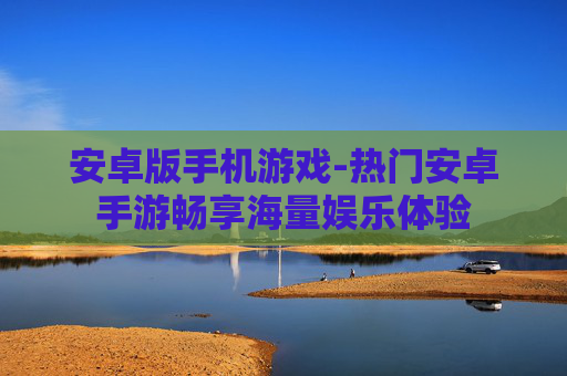 安卓版手机游戏-热门安卓手游畅享海量娱乐体验 安卓版手机游戏-热门安卓手游畅享海量娱乐体验
