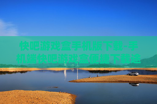 快吧游戏盒手机版下载-手机端快吧游戏盒便捷下载途径