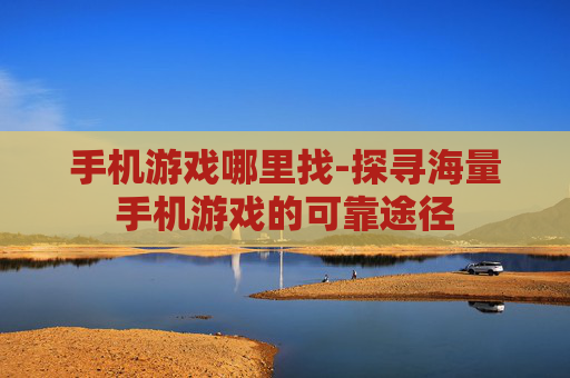 手机游戏哪里找-探寻海量手机游戏的可靠途径 手机游戏哪里找-探寻海量手机游戏的可靠途径