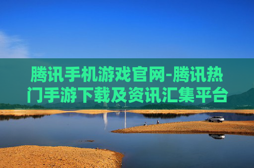 腾讯手机游戏官网-腾讯热门手游下载及资讯汇集平台 腾讯手机游戏官网-腾讯热门手游下载及资讯汇集平台