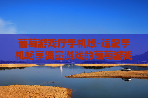 葡萄游戏厅手机版-适配手机畅享海量游戏的葡萄游戏平台 葡萄游戏厅手机版-适配手机畅享海量游戏的葡萄游戏平台