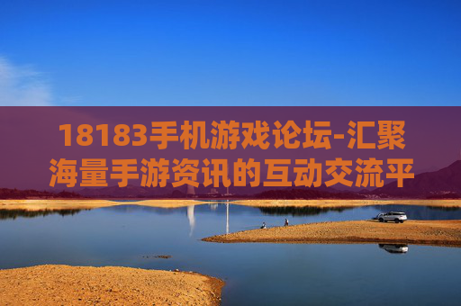 18183手机游戏论坛-汇聚海量手游资讯的互动交流平台 18183手机游戏论坛-汇聚海量手游资讯的互动交流平台
