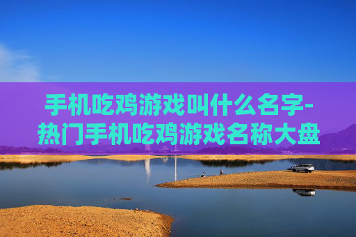 手机吃鸡游戏叫什么名字-热门手机吃鸡游戏名称大盘点