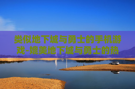 类似地下城与勇士的手机游戏-媲美地下城与勇士的热门手游推荐 类似地下城与勇士的手机游戏-媲美地下城与勇士的热门手游推荐