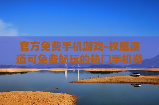 官方免费手机游戏-权威渠道可免费畅玩的热门手机游戏 官方免费手机游戏-权威渠道可免费畅玩的热门手机游戏
