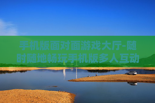 手机版面对面游戏大厅-随时随地畅玩手机版多人互动游戏厅