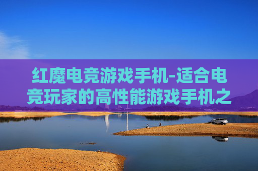 红魔电竞游戏手机-适合电竞玩家的高性能游戏手机之选