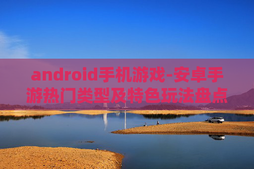 android手机游戏-安卓手游热门类型及特色玩法盘点 android手机游戏-安卓手游热门类型及特色玩法盘点