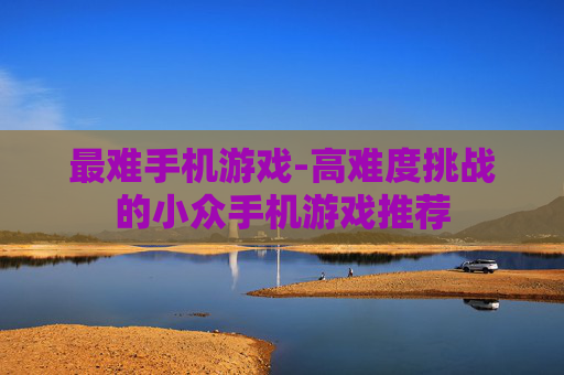 最难手机游戏-高难度挑战的小众手机游戏推荐