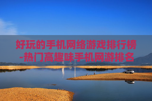 好玩的手机网络游戏排行榜-热门高趣味手机网游排名情况