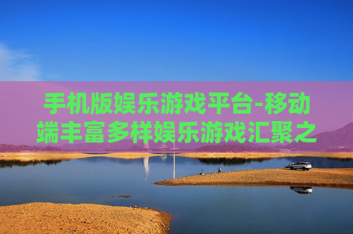 手机版娱乐游戏平台-移动端丰富多样娱乐游戏汇聚之地 手机版娱乐游戏平台-移动端丰富多样娱乐游戏汇聚之地