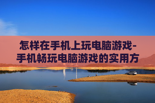 怎样在手机上玩电脑游戏-手机畅玩电脑游戏的实用方法技巧 怎样在手机上玩电脑游戏-手机畅玩电脑游戏的实用方法技巧