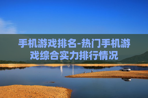 手机游戏排名-热门手机游戏综合实力排行情况
