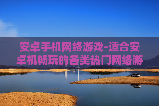 安卓手机网络游戏-适合安卓机畅玩的各类热门网络游戏