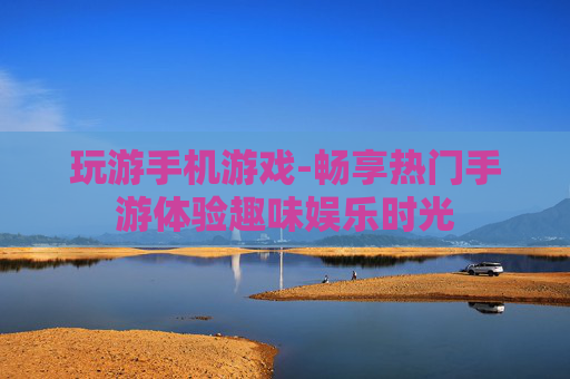 玩游手机游戏-畅享热门手游体验趣味娱乐时光