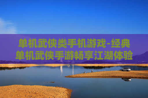 单机武侠类手机游戏-经典单机武侠手游畅享江湖体验