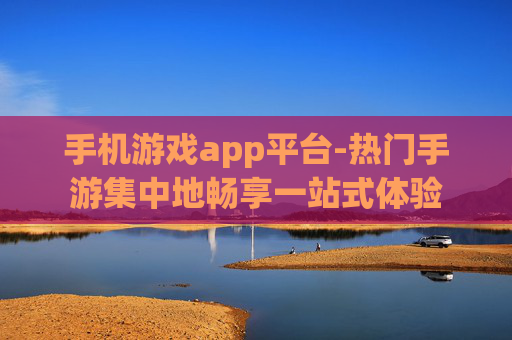手机游戏app平台-热门手游集中地畅享一站式体验