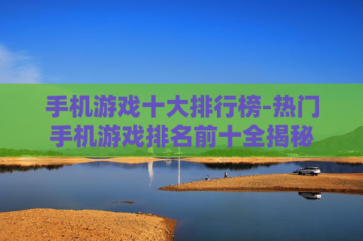 手机游戏十大排行榜-热门手机游戏排名前十全揭秘