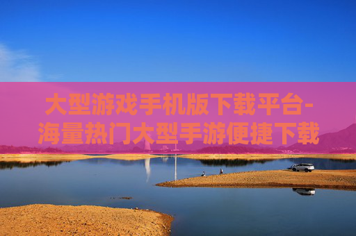 大型游戏手机版下载平台-海量热门大型手游便捷下载站点