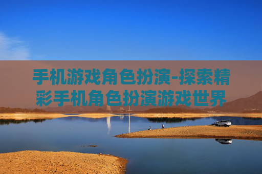 手机游戏角色扮演-探索精彩手机角色扮演游戏世界