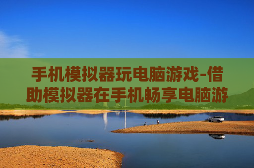 手机模拟器玩电脑游戏-借助模拟器在手机畅享电脑游戏乐趣