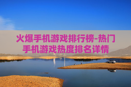 火爆手机游戏排行榜-热门手机游戏热度排名详情