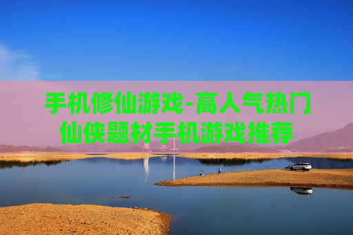 手机修仙游戏-高人气热门仙侠题材手机游戏推荐 手机修仙游戏-高人气热门仙侠题材手机游戏推荐