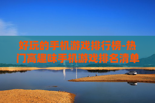 好玩的手机游戏排行榜-热门高趣味手机游戏排名清单 好玩的手机游戏排行榜-热门高趣味手机游戏排名清单