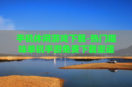 手机休闲游戏下载-热门趣味单机手游免费下载渠道 手机休闲游戏下载-热门趣味单机手游免费下载渠道