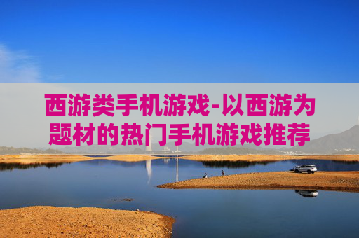 西游类手机游戏-以西游为题材的热门手机游戏推荐 西游类手机游戏-以西游为题材的热门手机游戏推荐